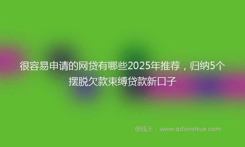 很容易申请的网贷有哪些2025年推荐，归纳5个摆脱欠款束缚贷款新口子