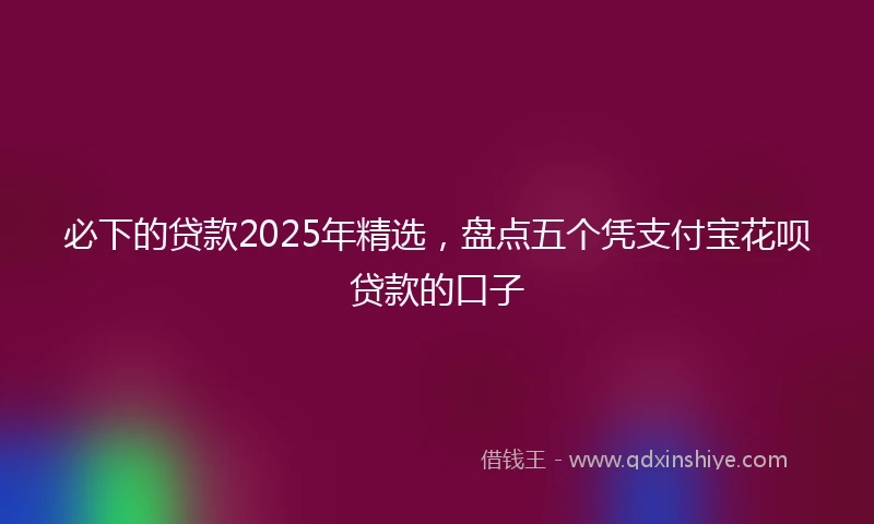 必下的贷款2025年精选，盘点五个凭支付宝花呗贷款的口子