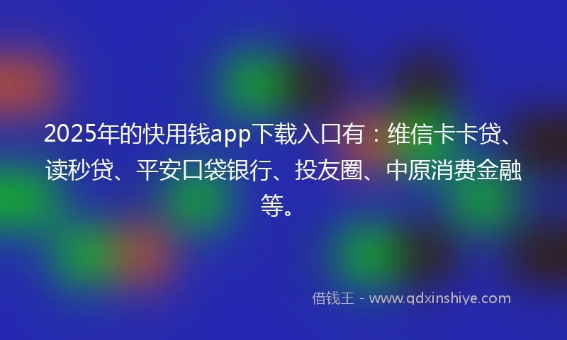 2025年的快用钱app下载入口有：维信卡卡贷、读秒贷、平安口袋银行、投友圈、中原消费金融等。