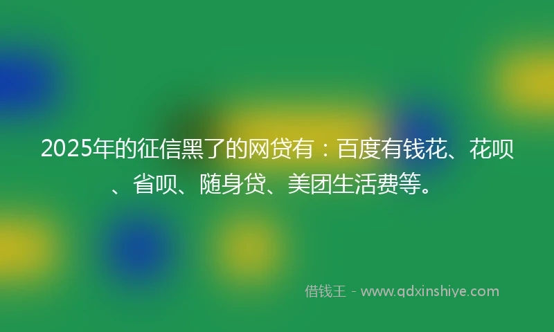 2025年的征信黑了的网贷有：百度有钱花、花呗、省呗、随身贷、美团生活费等。