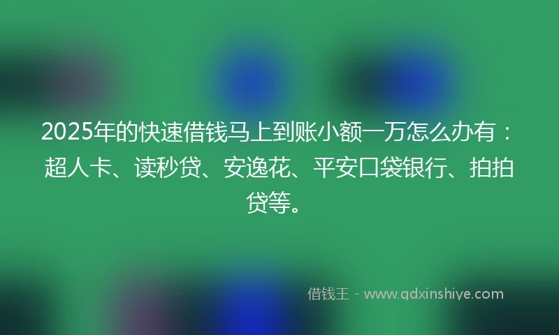 2025年的快速借钱马上到账小额一万怎么办有：超人卡、读秒贷、安逸花、平安口袋银行、拍拍贷等。