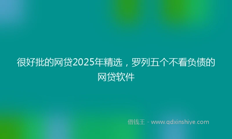 很好批的网贷2025年精选，罗列五个不看负债的网贷软件