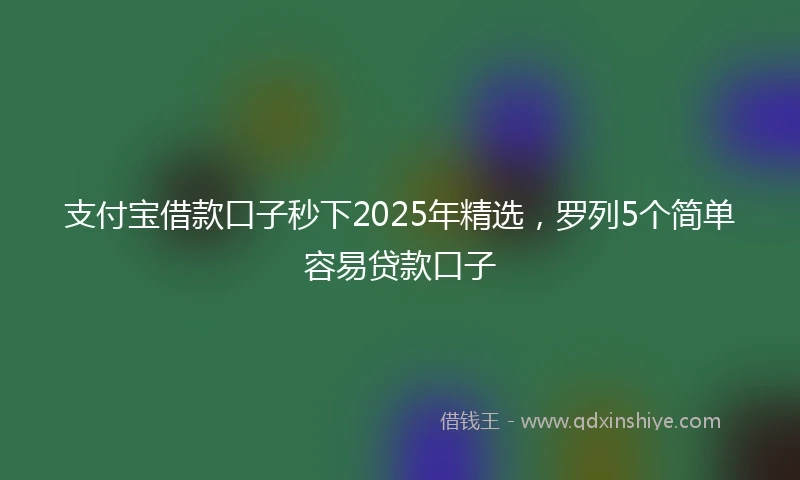 支付宝借款口子秒下2025年精选，罗列5个简单容易贷款口子
