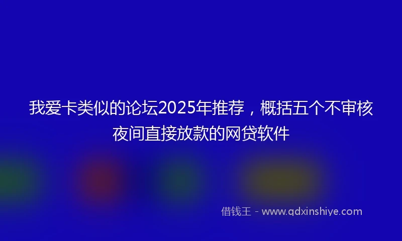 我爱卡类似的论坛2025年推荐，概括五个不审核夜间直接放款的网贷软件