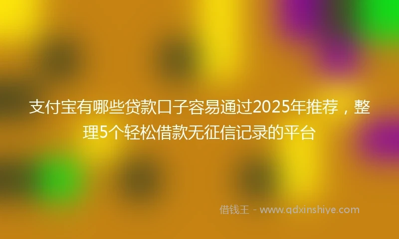 支付宝有哪些贷款口子容易通过2025年推荐，整理5个轻松借款无征信记录的平台