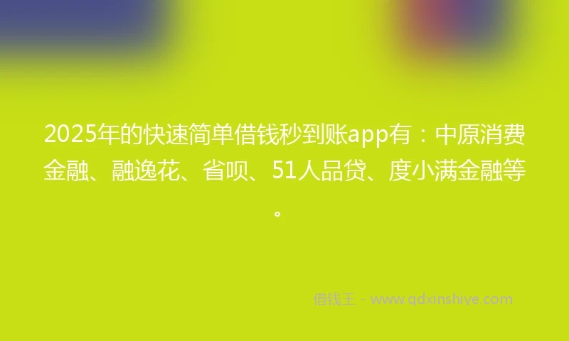 2025年的快速简单借钱秒到账app有：中原消费金融、融逸花、省呗、51人品贷、度小满金融等。