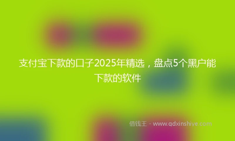 支付宝下款的口子2025年精选，盘点5个黑户能下款的软件