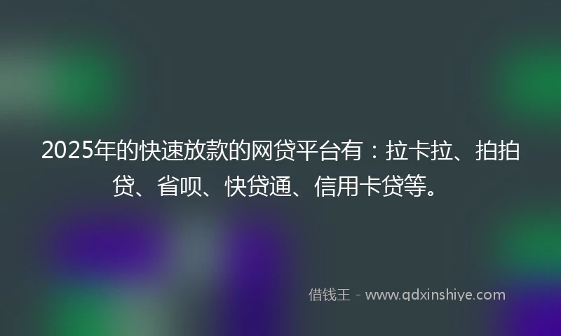 2025年的快速放款的网贷平台有：拉卡拉、拍拍贷、省呗、快贷通、信用卡贷等。