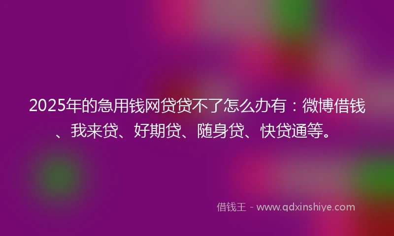 2025年的急用钱网贷贷不了怎么办有：微博借钱、我来贷、好期贷、随身贷、快贷通等。