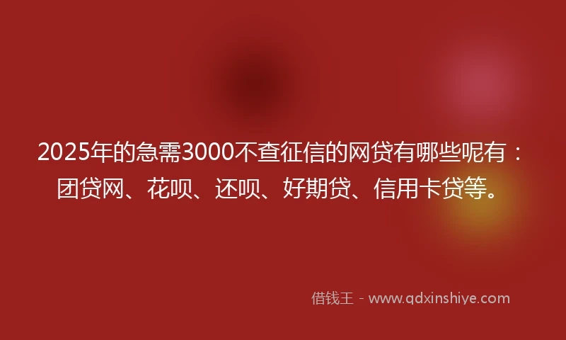 2025年的急需3000不查征信的网贷有哪些呢有：团贷网、花呗、还呗、好期贷、信用卡贷等。