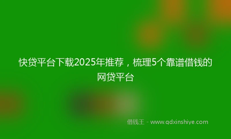 快贷平台下载2025年推荐，梳理5个靠谱借钱的网贷平台
