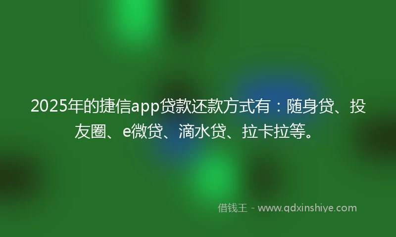 2025年的捷信app贷款还款方式有：随身贷、投友圈、e微贷、滴水贷、拉卡拉等。