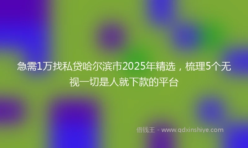 急需1万找私贷哈尔滨市2025年精选，梳理5个无视一切是人就下款的平台