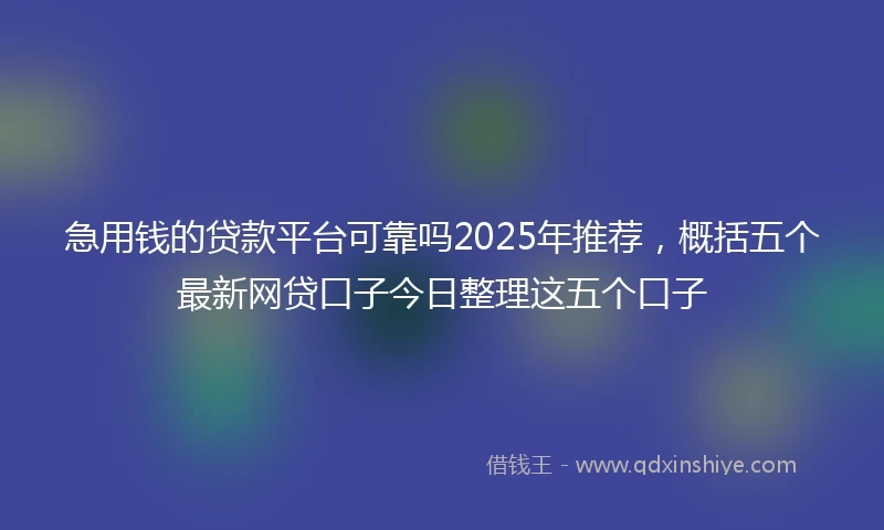 急用钱的贷款平台可靠吗2025年推荐，概括五个最新网贷口子今日整理这五个口子
