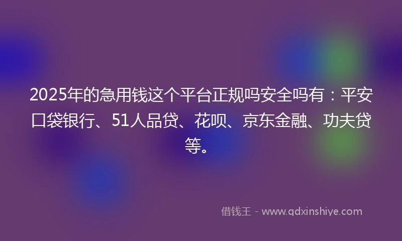 2025年的急用钱这个平台正规吗安全吗有：平安口袋银行、51人品贷、花呗、京东金融、功夫贷等。