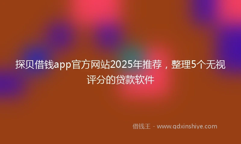 探贝借钱app官方网站2025年推荐，整理5个无视评分的贷款软件