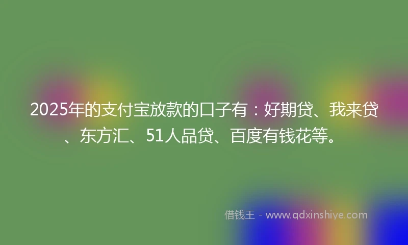 2025年的支付宝放款的口子有：好期贷、我来贷、东方汇、51人品贷、百度有钱花等。