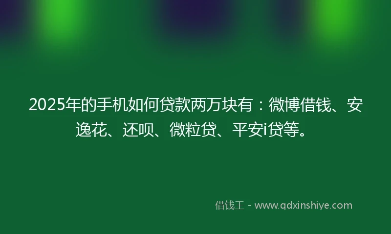 2025年的手机如何贷款两万块有：微博借钱、安逸花、还呗、微粒贷、平安i贷等。