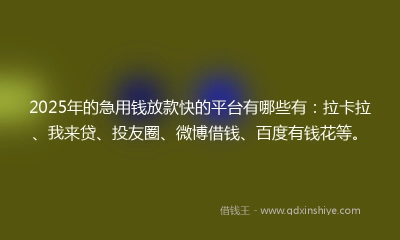 2025年的急用钱放款快的平台有哪些有：拉卡拉、我来贷、投友圈、微博借钱、百度有钱花等。