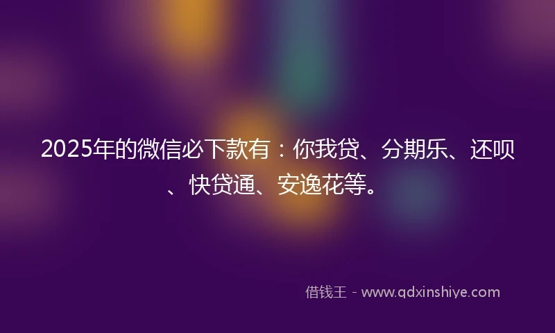 2025年的微信必下款有:你我贷、分期乐、还呗、快贷通、安逸花等。
