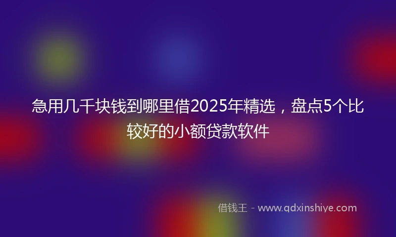 急用几千块钱到哪里借2025年精选，盘点5个比较好的小额贷款软件