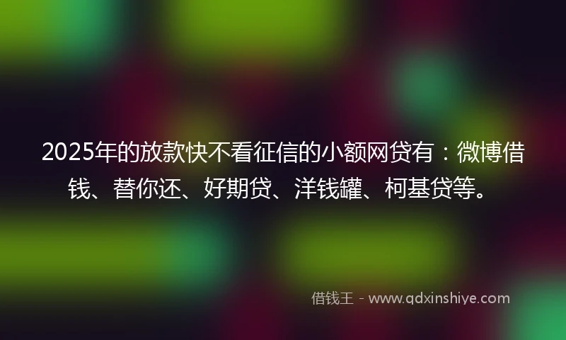 2025年的放款快不看征信的小额网贷有：微博借钱、替你还、好期贷、洋钱罐、柯基贷等。