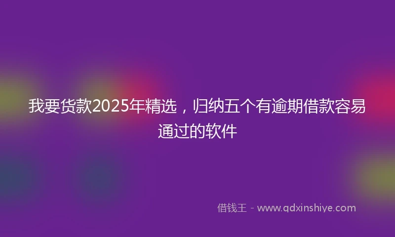 我要货款2025年精选，归纳五个有逾期借款容易通过的软件