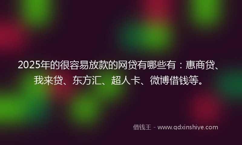 2025年的很容易放款的网贷有哪些有：惠商贷、我来贷、东方汇、超人卡、微博借钱等。