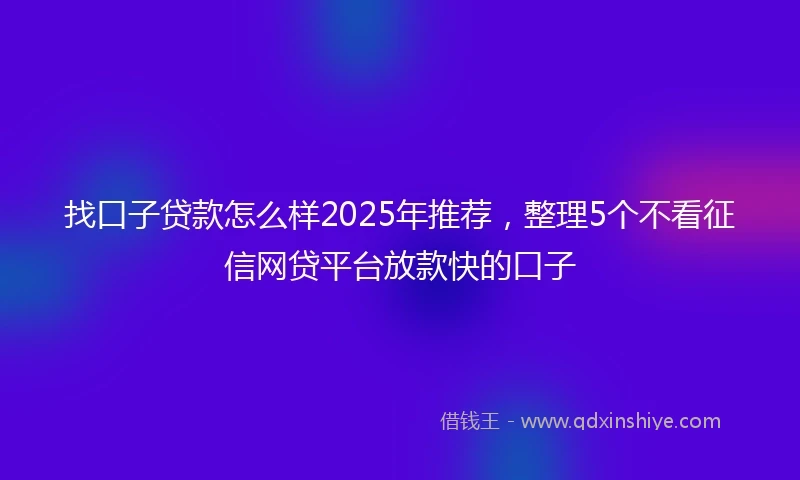 找口子贷款怎么样2025年推荐，整理5个不看征信网贷平台放款快的口子