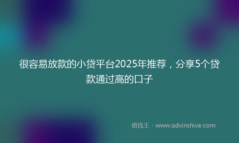 很容易放款的小贷平台2025年推荐，分享5个贷款通过高的口子