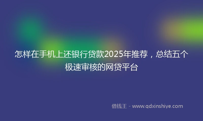 怎样在手机上还银行贷款2025年推荐，总结五个极速审核的网贷平台