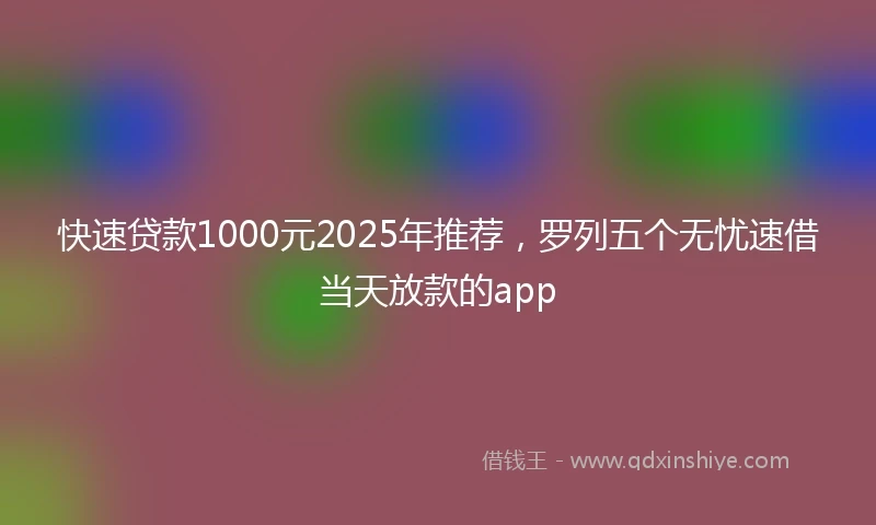 快速贷款1000元2025年推荐，罗列五个无忧速借当天放款的app