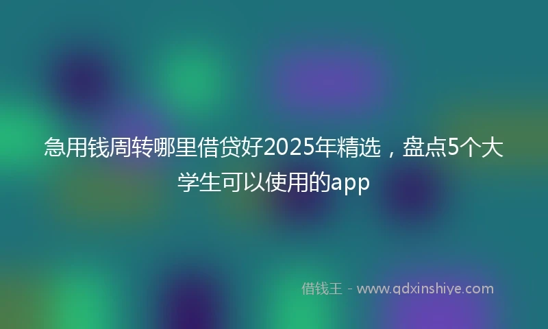 急用钱周转哪里借贷好2025年精选，盘点5个大学生可以使用的app