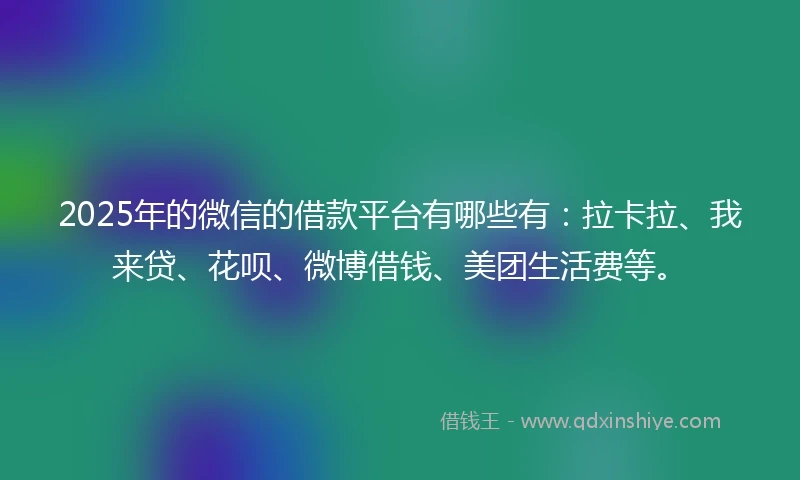 2025年的微信的借款平台有哪些有：拉卡拉、我来贷、花呗、微博借钱、美团生活费等。