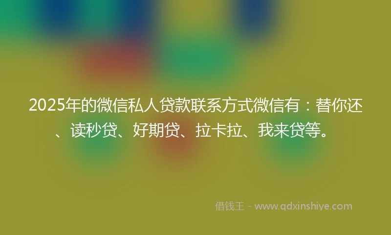 2025年的微信私人贷款联系方式微信有：替你还、读秒贷、好期贷、拉卡拉、我来贷等。