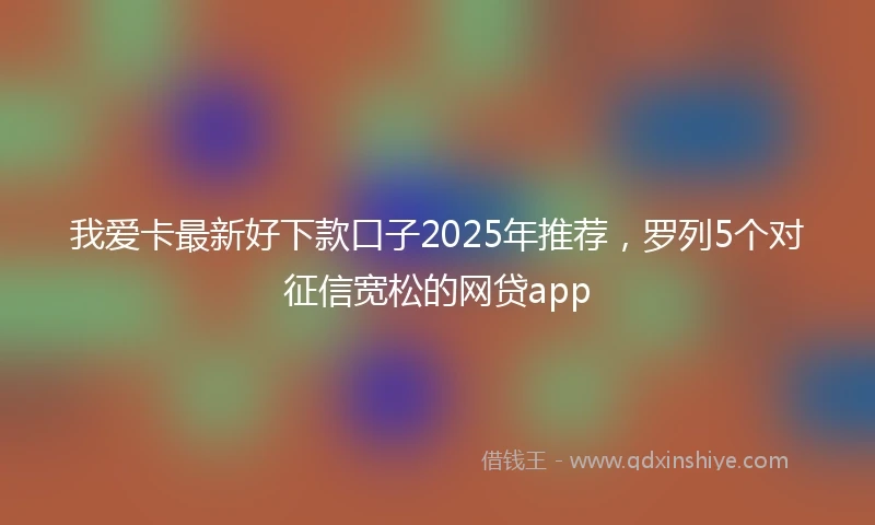 我爱卡最新好下款口子2025年推荐，罗列5个对征信宽松的网贷app