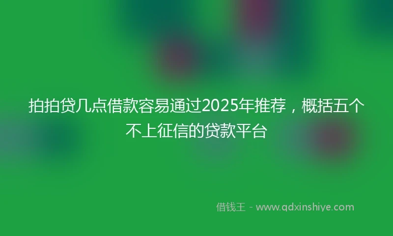 拍拍贷几点借款容易通过2025年推荐，概括五个不上征信的贷款平台