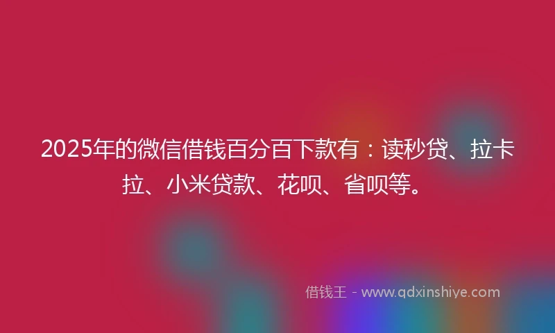 2025年的微信借钱百分百下款有：读秒贷、拉卡拉、小米贷款、花呗、省呗等。
