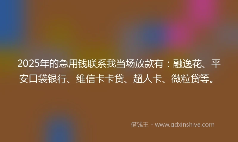 2025年的急用钱联系我当场放款有：融逸花、平安口袋银行、维信卡卡贷、超人卡、微粒贷等。