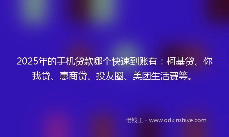 2025年的手机贷款哪个快速到账有：柯基贷、你我贷、惠商贷、投友圈、美团生活费等。