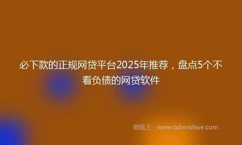必下款的正规网贷平台2025年推荐，盘点5个不看负债的网贷软件