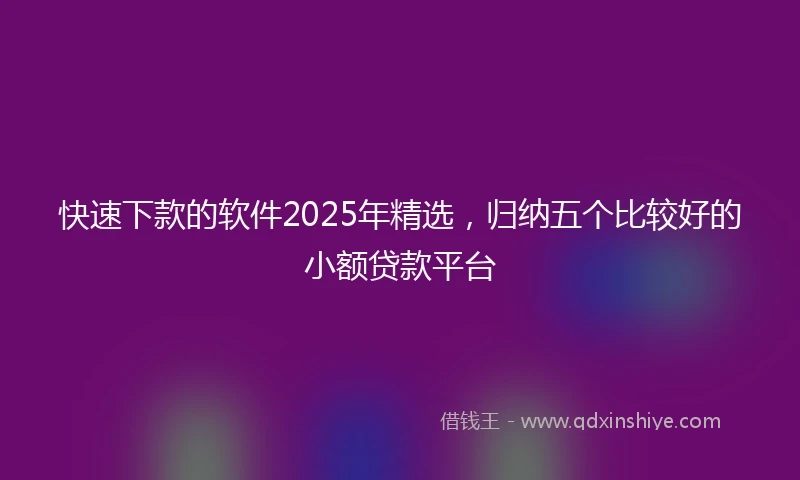 快速下款的软件2025年精选，归纳五个比较好的小额贷款平台