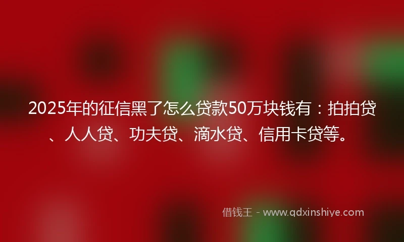 2025年的征信黑了怎么贷款50万块钱有：拍拍贷、人人贷、功夫贷、滴水贷、信用卡贷等。