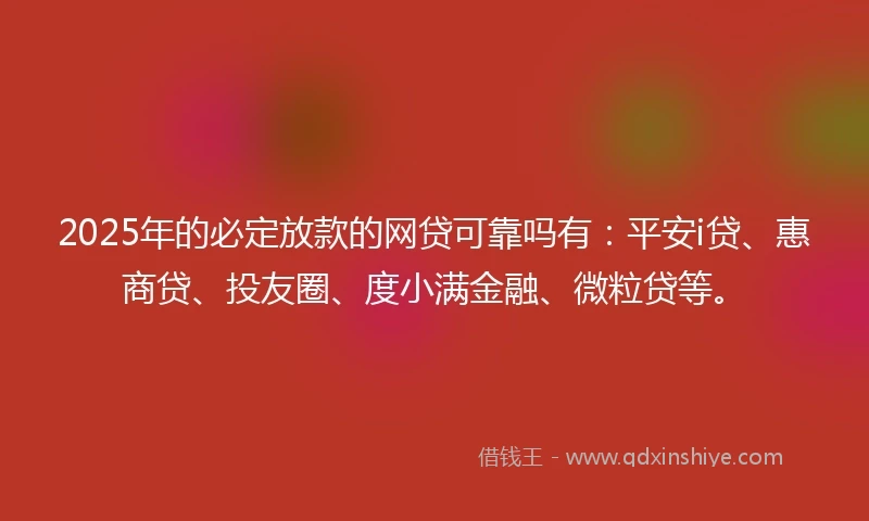 2025年的必定放款的网贷可靠吗有：平安i贷、惠商贷、投友圈、度小满金融、微粒贷等。