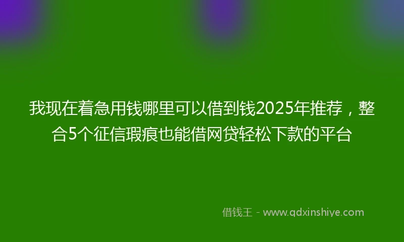 我现在着急用钱哪里可以借到钱2025年推荐，整合5个征信瑕疵也能借网贷轻松下款的平台