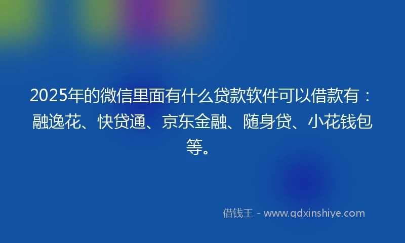 2025年的微信里面有什么贷款软件可以借款有:融逸花、快贷通、京东金融、随身贷、小花钱包等。