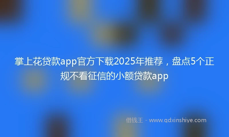 掌上花贷款app官方下载2025年推荐，盘点5个正规不看征信的小额贷款app