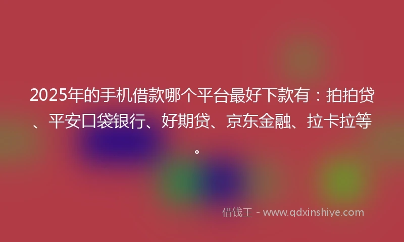 2025年的手机借款哪个平台最好下款有：拍拍贷、平安口袋银行、好期贷、京东金融、拉卡拉等。