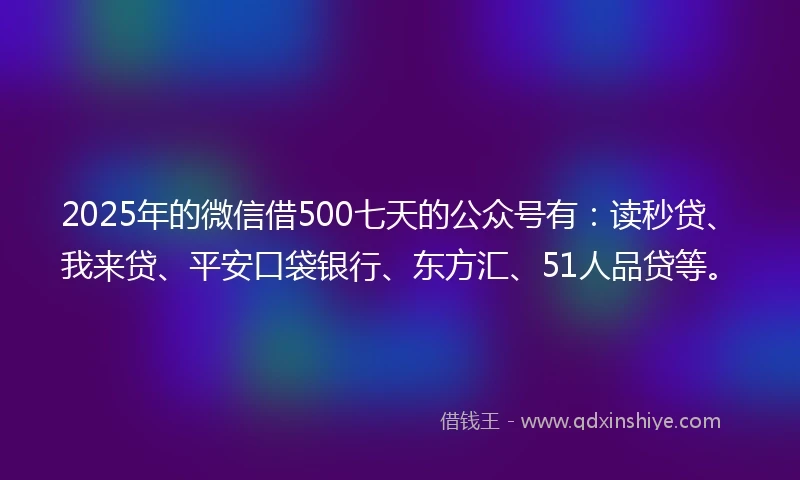 2025年的微信借500七天的公众号有:读秒贷、我来贷、平安口袋银行、东方汇、51人品贷等。