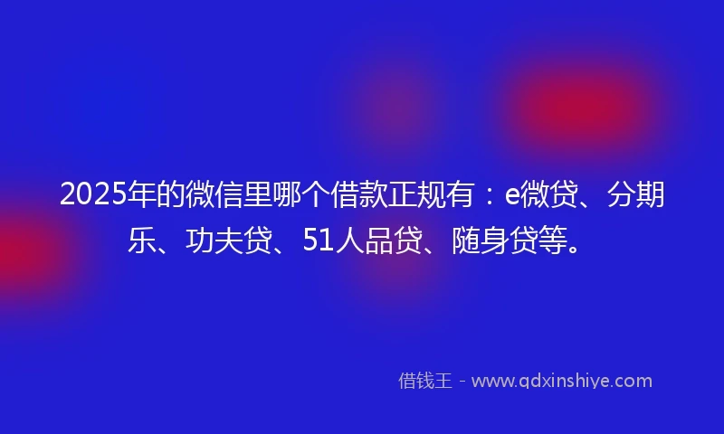 2025年的微信里哪个借款正规有:e微贷、分期乐、功夫贷、51人品贷、随身贷等。